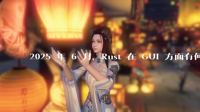2025 年 6 月，Rust 在 GUI 方面有何大的进展? 你最看好哪个框架?